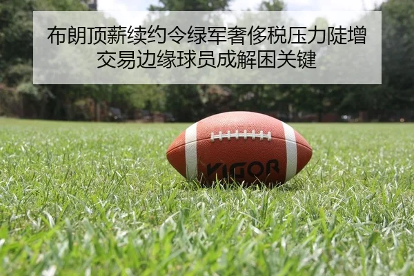布朗顶薪续约令绿军奢侈税压力陡增 交易边缘球员成解困关键